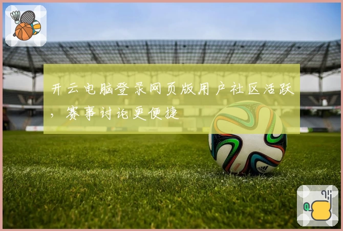 开云电脑登录网页版用户社区活跃，赛事讨论更便捷