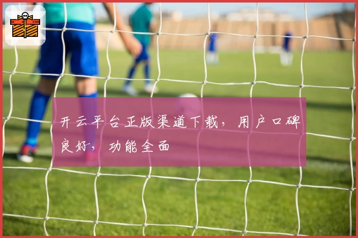开云平台正版渠道下载，用户口碑良好，功能全面
