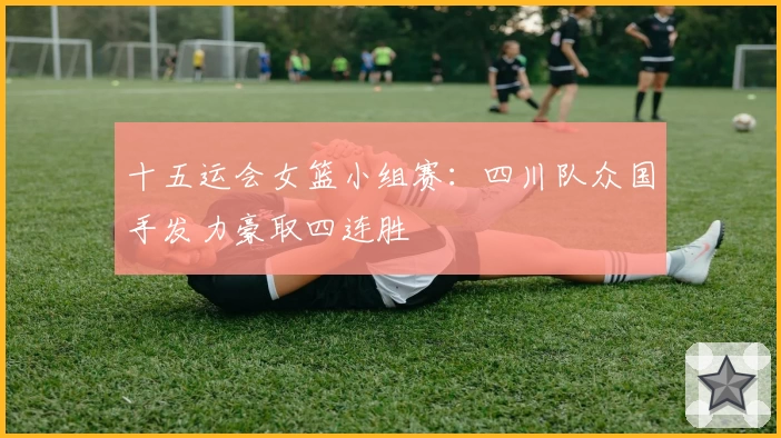 十五运会女篮小组赛：四川队众国手发力豪取四连胜