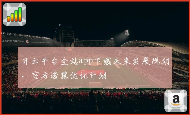 开云平台全站app下载未来发展规划,官方透露优化计划