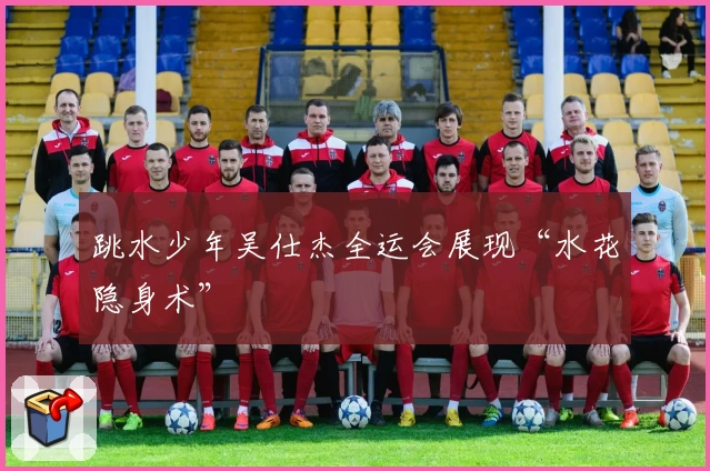 跳水少年吴仕杰全运会展现“水花隐身术”