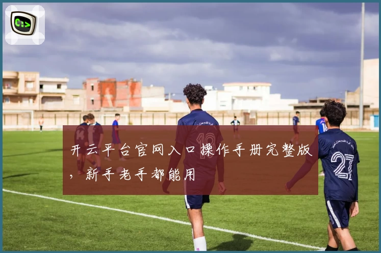 开云平台官网入口操作手册完整版，新手老手都能用