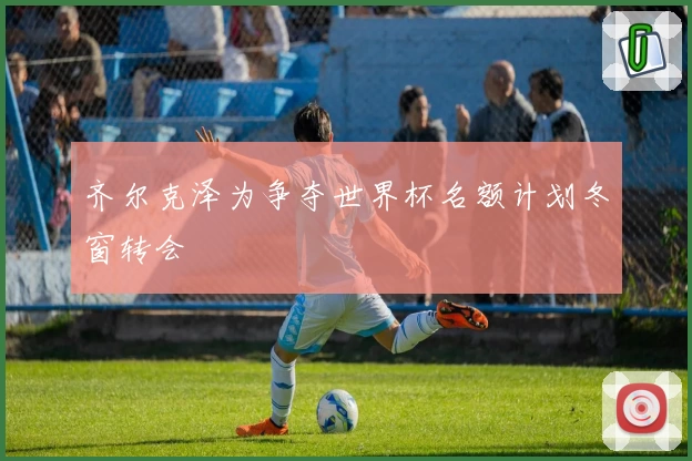 齐尔克泽为争夺世界杯名额计划冬窗转会