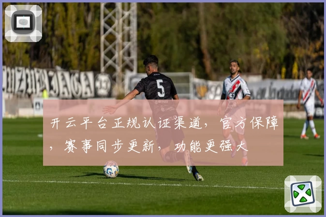 开云平台正规认证渠道，官方保障，赛事同步更新，功能更强大