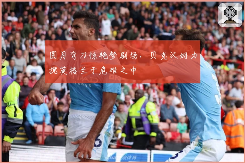 圆月弯刀惊艳梦剧场，贝克汉姆力挽英格兰于危难之中