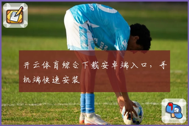 开云体育综合下载安卓端入口，手机端快速安装