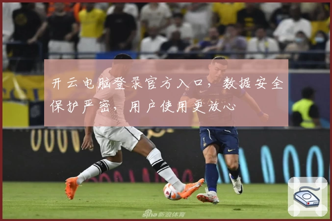 开云电脑登录官方入口，数据安全保护严密，用户使用更放心