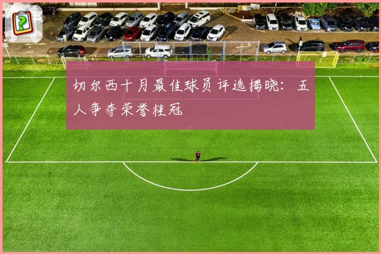 切尔西十月最佳球员评选揭晓：五人争夺荣誉桂冠