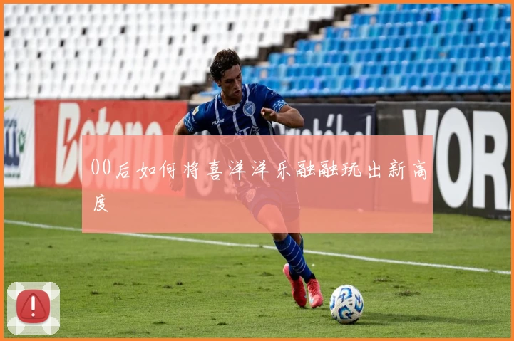 00后如何将喜洋洋乐融融玩出新高度