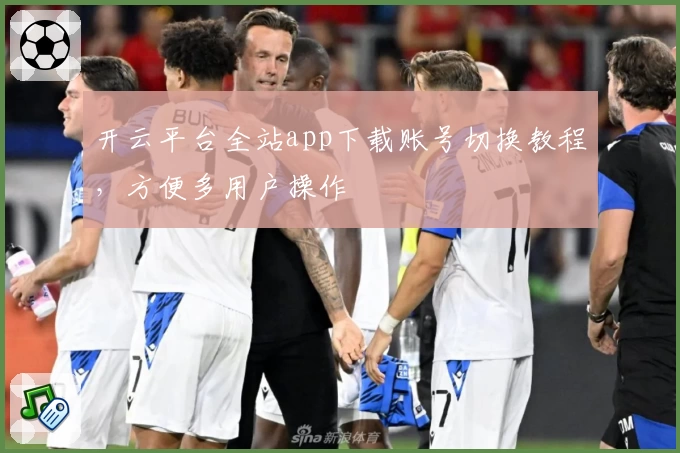 开云平台全站app下载账号切换教程，方便多用户操作