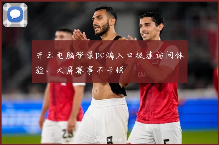 开云电脑登录pc端入口极速访问体验，大屏赛事不卡顿
