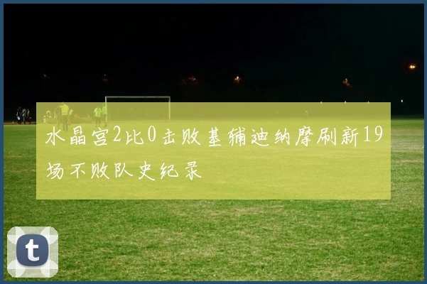 水晶宫2比0击败基辅迪纳摩刷新19场不败队史纪录