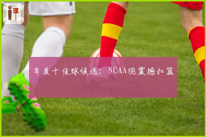年度十佳球候选：NCAA现震撼扣篮