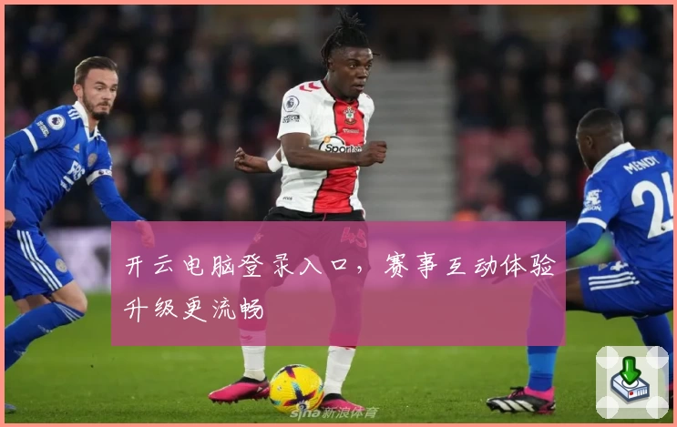 开云电脑登录入口,赛事互动体验升级更流畅