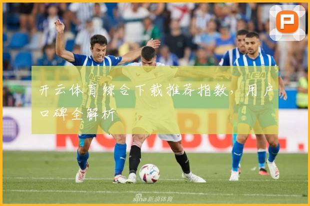 开云体育综合下载推荐指数，用户口碑全解析