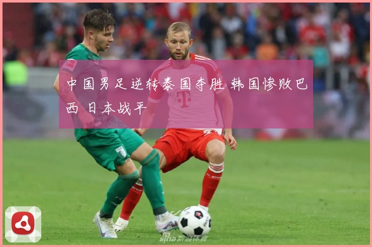 中国男足逆转泰国夺胜 韩国惨败巴西 日本战平