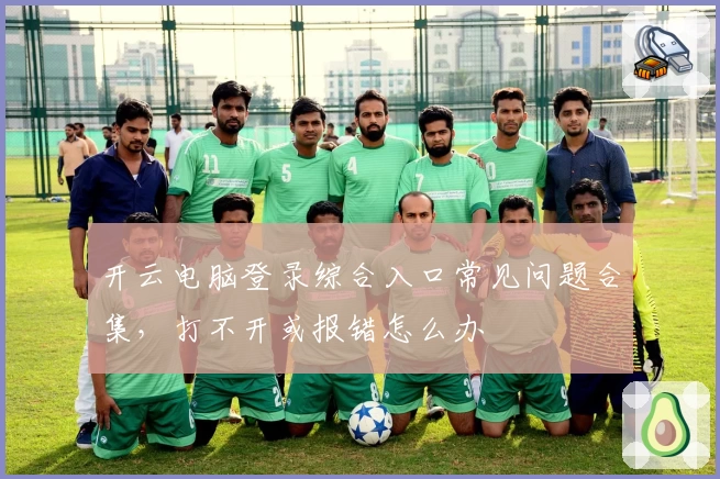 开云电脑登录综合入口常见问题合集，打不开或报错怎么办