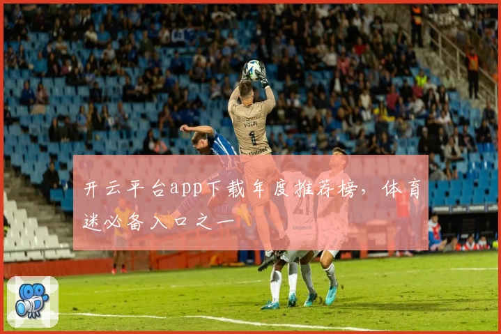 开云平台app下载年度推荐榜，体育迷必备入口之一