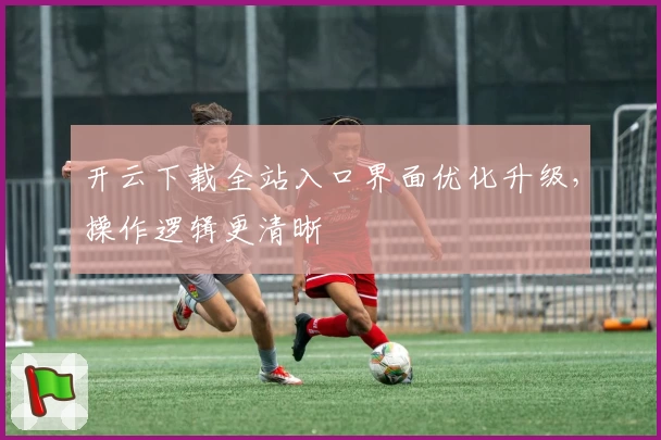 开云下载全站入口界面优化升级，操作逻辑更清晰