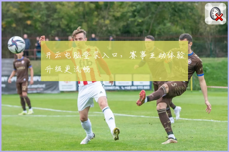 开云电脑登录入口，赛事互动体验升级更流畅