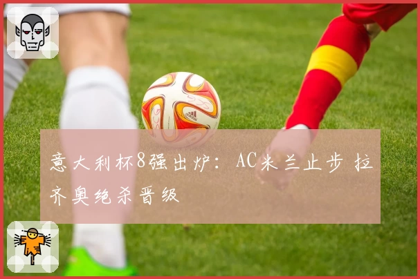 意大利杯8强出炉：AC米兰止步 拉齐奥绝杀晋级