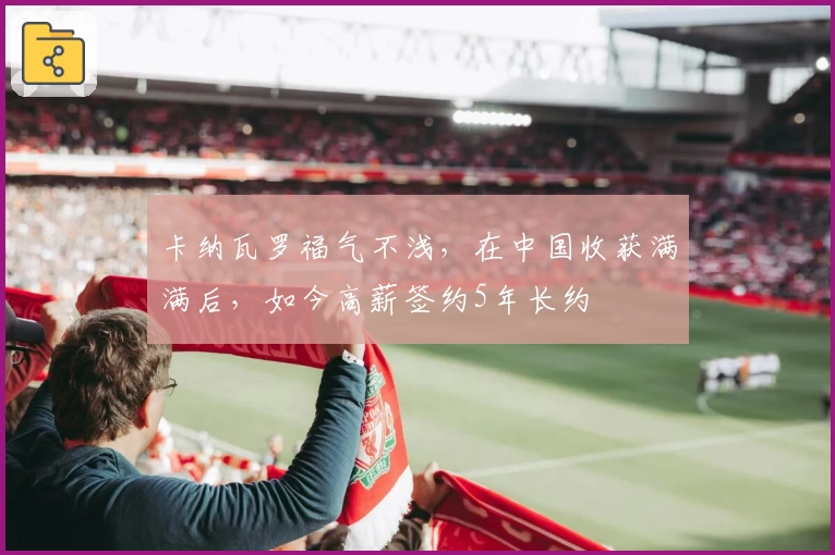 卡纳瓦罗福气不浅,在中国收获满满后,如今高薪签约5年长约