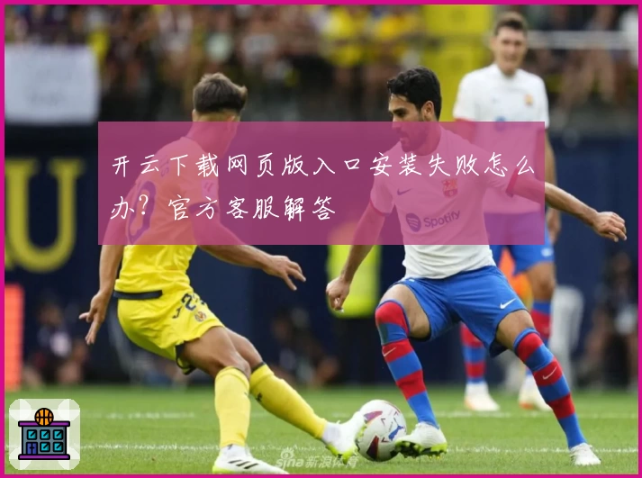 开云下载网页版入口安装失败怎么办？官方客服解答