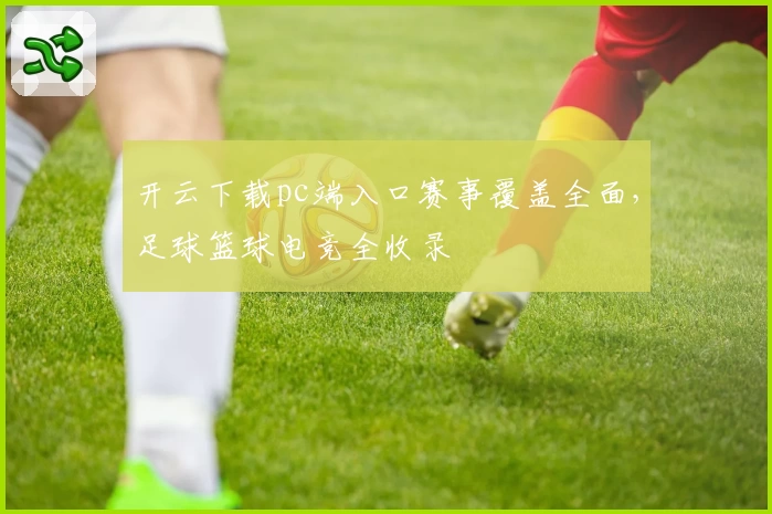 开云下载pc端入口赛事覆盖全面，足球篮球电竞全收录