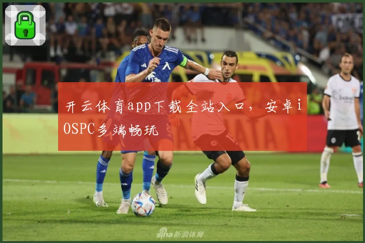 开云体育app下载全站入口，安卓iOSPC多端畅玩
