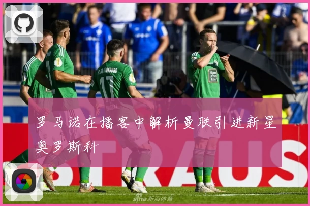 罗马诺在播客中解析曼联引进新星奥罗斯科