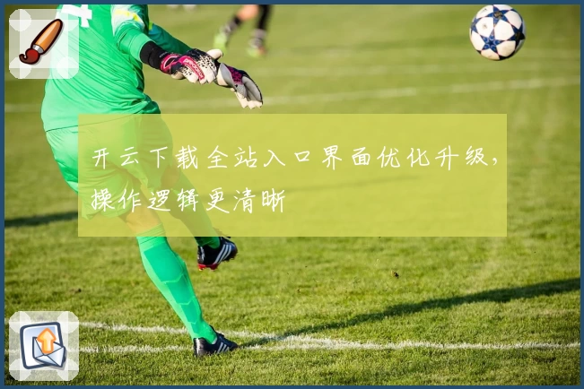 开云下载全站入口界面优化升级，操作逻辑更清晰