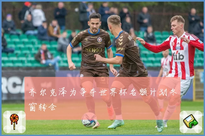 齐尔克泽为争夺世界杯名额计划冬窗转会