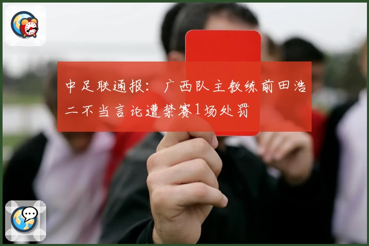 中足联通报：广西队主教练前田浩二不当言论遭禁赛1场处罚