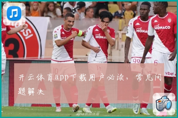 开云体育app下载用户必读，常见问题解决