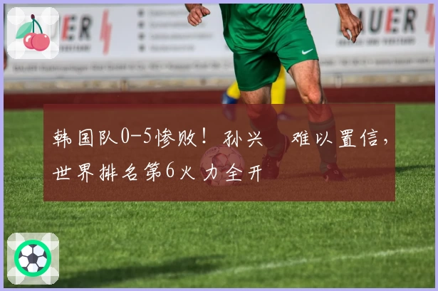 韩国队0-5惨败!孙兴慜难以置信,世界排名第6火力全开