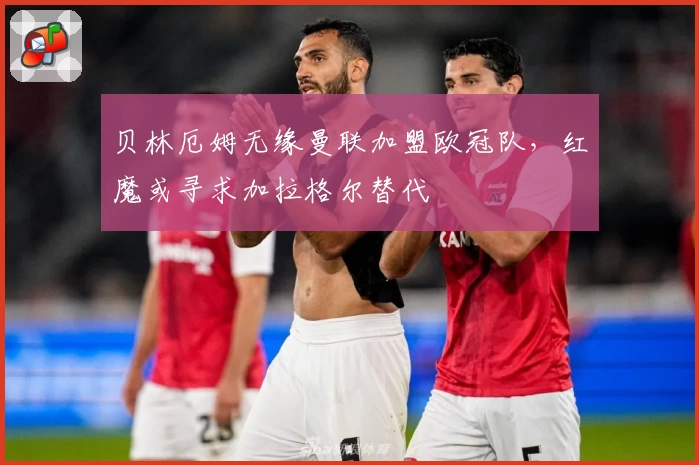 贝林厄姆无缘曼联加盟欧冠队，红魔或寻求加拉格尔替代